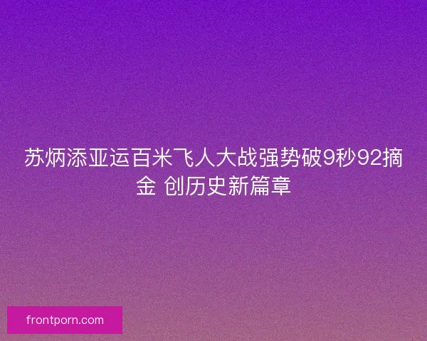 苏炳添亚运百米飞人大战强势破9秒92摘金 创历史新篇章