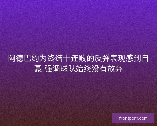 阿德巴约为终结十连败的反弹表现感到自豪 强调球队始终没有放弃