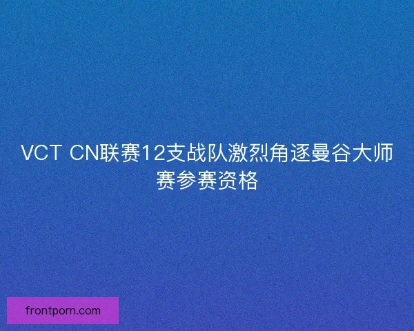 VCT CN联赛12支战队激烈角逐曼谷大师赛参赛资格