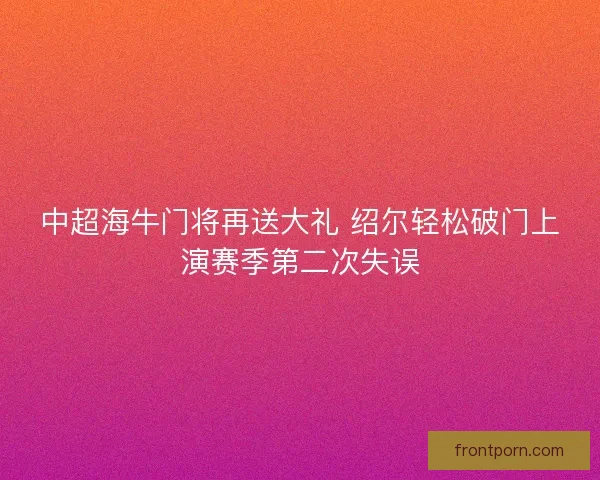 中超海牛门将再送大礼 绍尔轻松破门上演赛季第二次失误