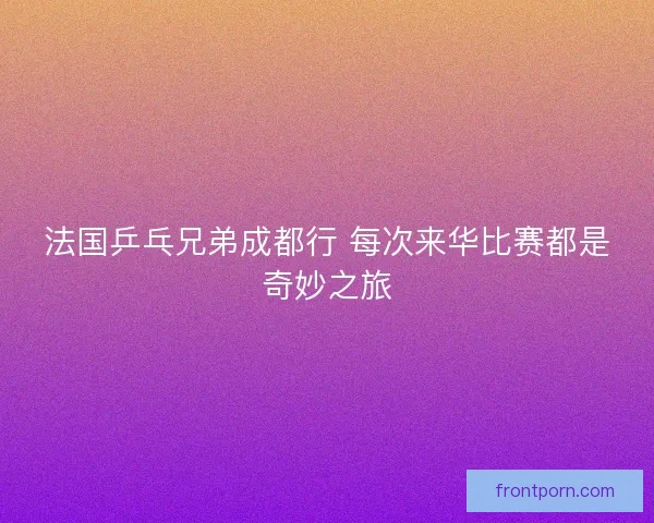 法国乒乓兄弟成都行 每次来华比赛都是奇妙之旅