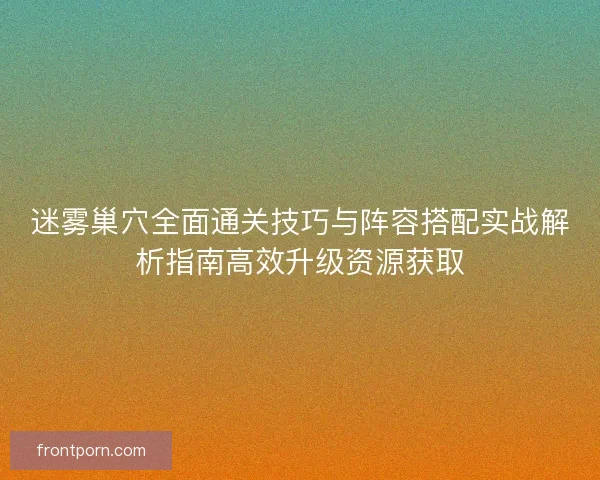 迷雾巢穴全面通关技巧与阵容搭配实战解析指南高效升级资源获取